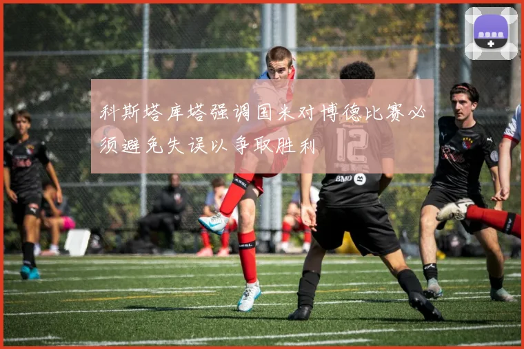 科斯塔库塔强调国米对博德比赛必须避免失误以争取胜利