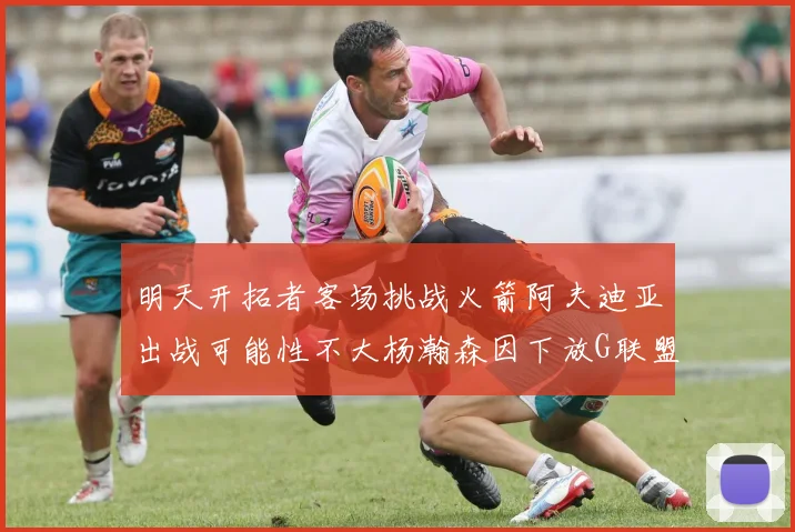 明天开拓者客场挑战火箭阿夫迪亚出战可能性不大杨瀚森因下放G联盟缺席