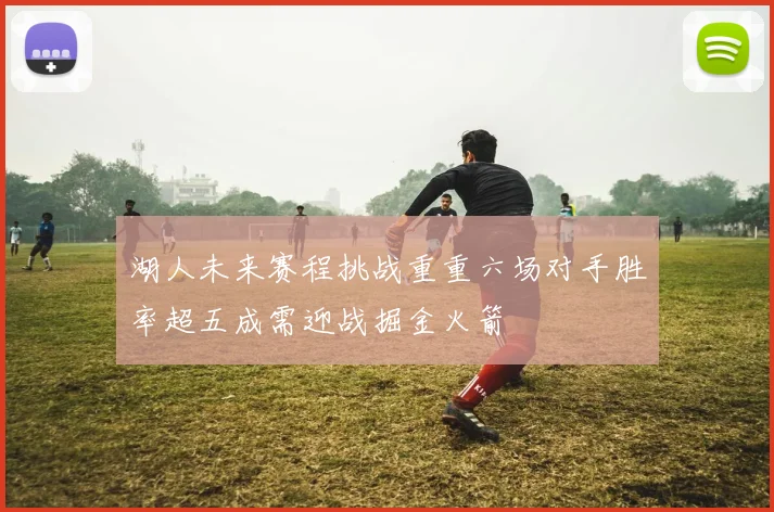 湖人未来赛程挑战重重六场对手胜率超五成需迎战掘金火箭