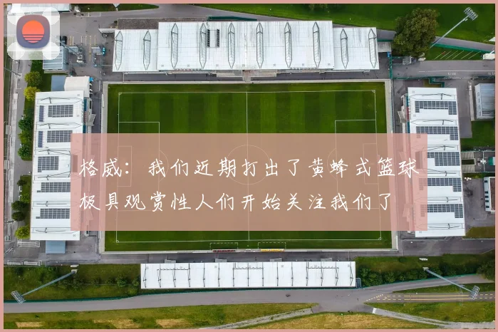 格威：我们近期打出了黄蜂式篮球极具观赏性人们开始关注我们了