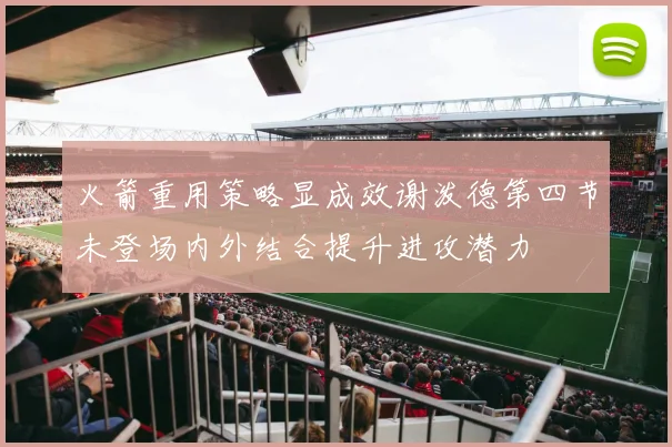 火箭重用策略显成效谢泼德第四节未登场内外结合提升进攻潜力