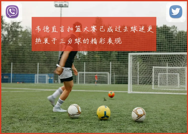 韦德直言扣篮大赛已成过去球迷更热衷于三分球的精彩表现