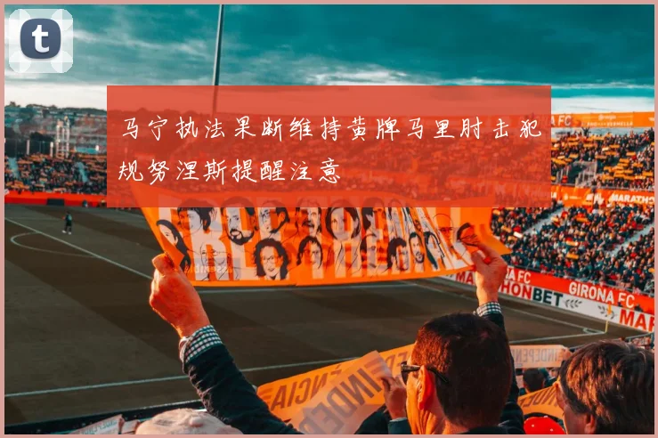 马宁执法果断维持黄牌马里肘击犯规努涅斯提醒注意