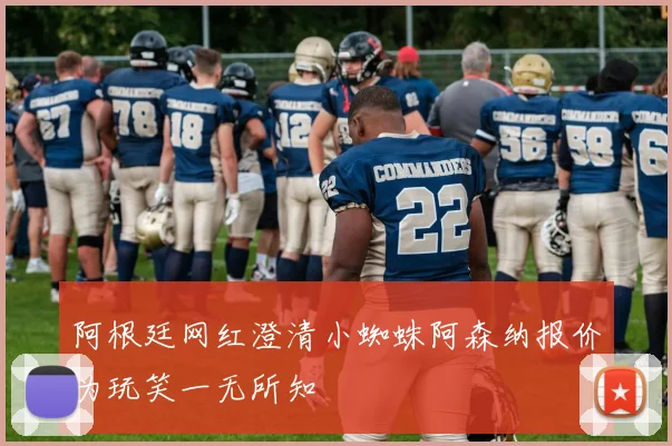 阿根廷网红澄清小蜘蛛阿森纳报价为玩笑一无所知