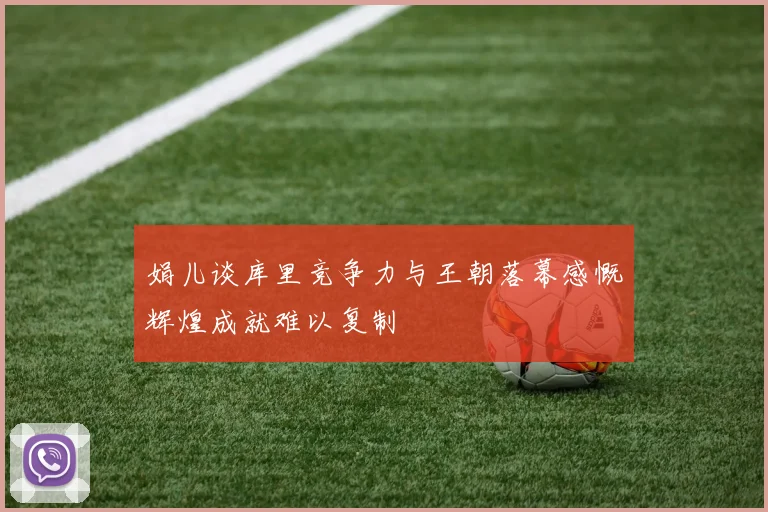 娟儿谈库里竞争力与王朝落幕感慨辉煌成就难以复制