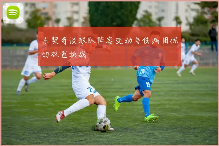 东契奇谈球队阵容变动与伤病困扰的双重挑战