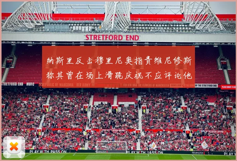 纳斯里反击穆里尼奥指责维尼修斯称其曾在场上滑跪庆祝不应评论他人