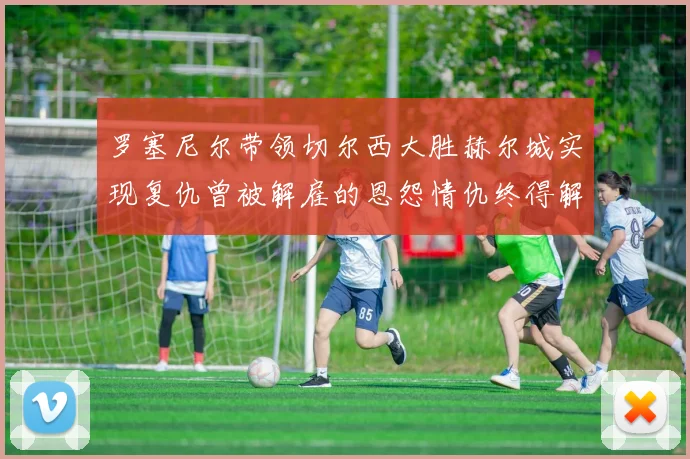 罗塞尼尔带领切尔西大胜赫尔城实现复仇曾被解雇的恩怨情仇终得解开