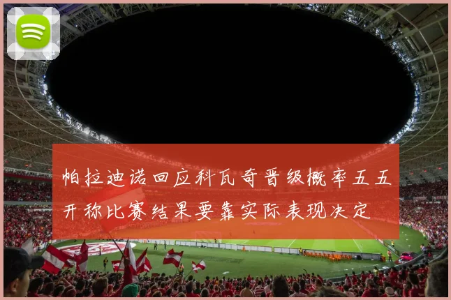 帕拉迪诺回应科瓦奇晋级概率五五开称比赛结果要靠实际表现决定