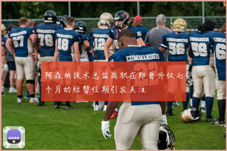 阿森纳技术总监离职在即晋升仅七个月的短暂任期引发关注